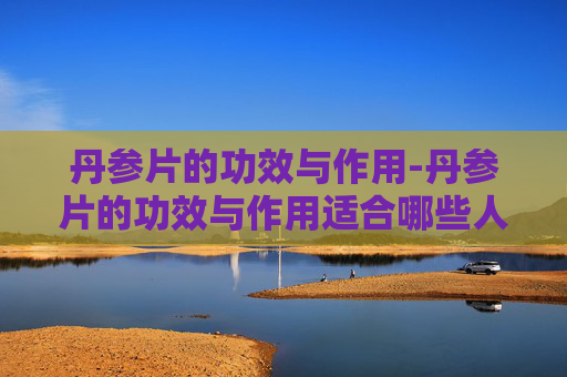 丹参片的功效与作用-丹参片的功效与作用适合哪些人