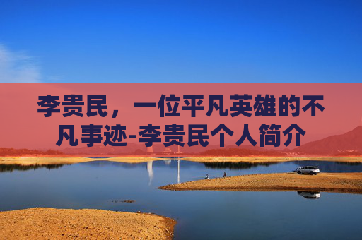 李贵民，一位平凡英雄的不凡事迹-李贵民个人简介