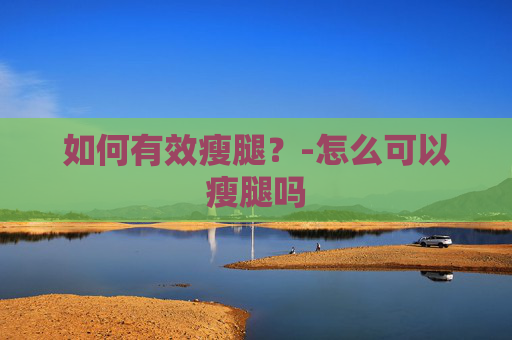 如何有效瘦腿？-怎么可以瘦腿吗
