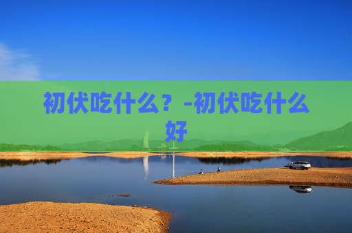 初伏吃什么？-初伏吃什么好