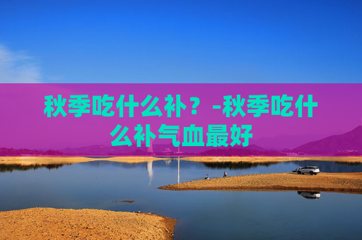 秋季吃什么补？-秋季吃什么补气血最好