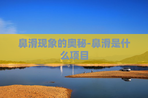 鼻滑现象的奥秘-鼻滑是什么项目