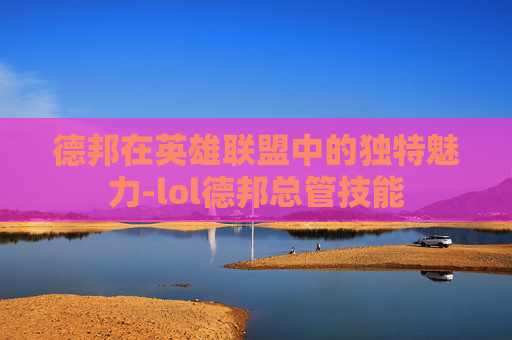 德邦在英雄联盟中的独特魅力-lol德邦总管技能