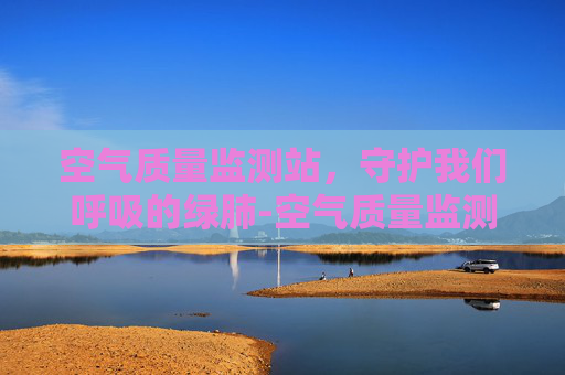 空气质量监测站，守护我们呼吸的绿肺-空气质量监测站安装了哪些仪器