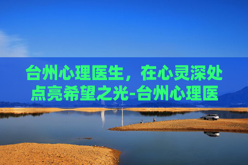 台州心理医生,在心灵深处点亮希望之光-台州心理医生去哪里看 台州心理医生,在心灵深处点亮希望之光-台州心理医生去哪里看