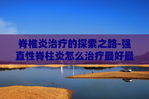 脊椎炎治疗的探索之路-强直性脊柱炎怎么治疗最好最佳 脊椎炎治疗的探索之路-强直性脊柱炎怎么治疗最好最佳