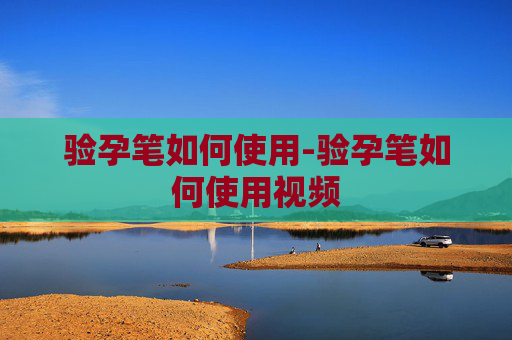 验孕笔如何使用-验孕笔如何使用视频