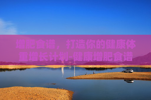 增肥食谱，打造你的健康体重增长计划-健康增肥食谱