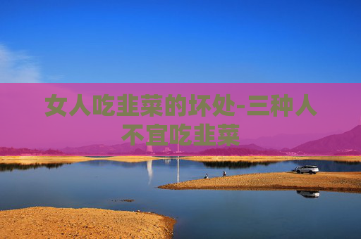 女人吃韭菜的坏处-三种人不宜吃韭菜