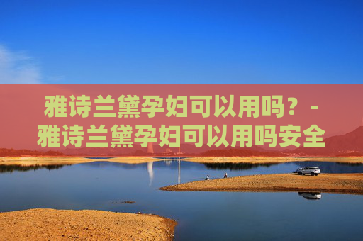 雅诗兰黛孕妇可以用吗？-雅诗兰黛孕妇可以用吗安全吗