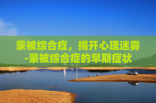 蒙被综合症，揭开心理迷雾-蒙被综合症的早期症状