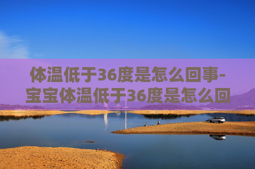 体温低于36度是怎么回事-宝宝体温低于36度是怎么回事