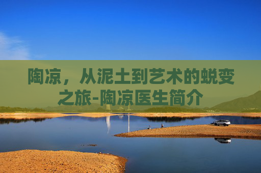 陶凉,从泥土到艺术的蜕变之旅-陶凉医生简介 陶凉,从泥土到艺术的蜕变之旅-陶凉医生简介
