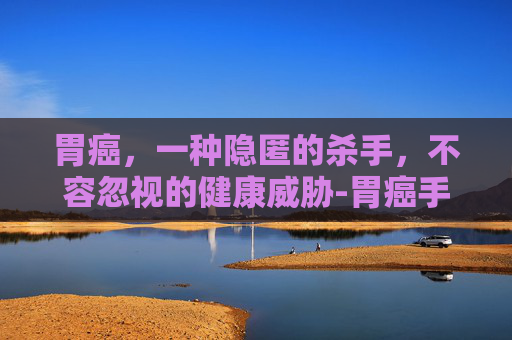 胃癌,一种隐匿的杀手,不容忽视的健康威胁-胃癌手术切除后一般可以活几年 胃癌,一种隐匿的杀手,不容忽视的健康威胁-胃癌手术切除后一般可以活几年