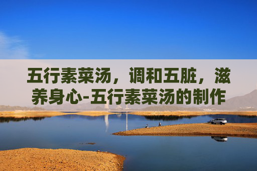 五行素菜汤，调和五脏，滋养身心-五行素菜汤的制作方法