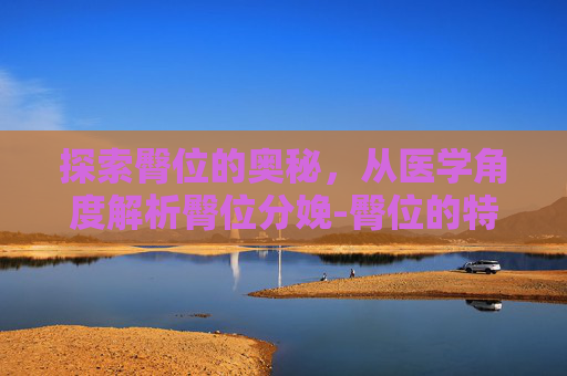 探索臀位的奥秘,从医学角度解析臀位分娩-臀位的特征 探索臀位的奥秘,从医学角度解析臀位分娩-臀位的特征