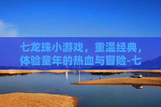七龙珠小游戏，重温经典，体验童年的热血与冒险-七龙珠小游戏大全4399