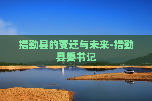 措勤县的变迁与未来-措勤县委书记 措勤县的变迁与未来-措勤县委书记