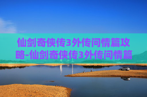 仙剑奇侠传3外传问情篇攻略-仙剑奇侠传3外传问情篇攻略地图