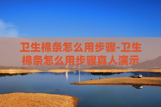 卫生棉条怎么用步骤-卫生棉条怎么用步骤真人演示 卫生棉条怎么用步骤-卫生棉条怎么用步骤真人演示