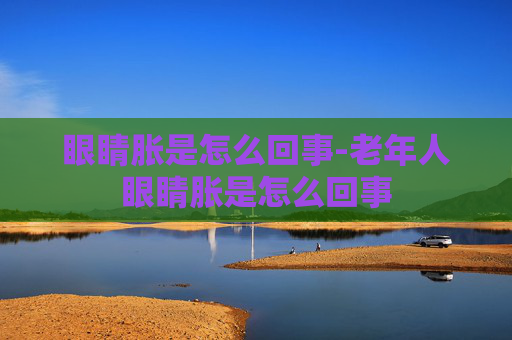 眼睛胀是怎么回事-老年人眼睛胀是怎么回事 眼睛胀是怎么回事-老年人眼睛胀是怎么回事