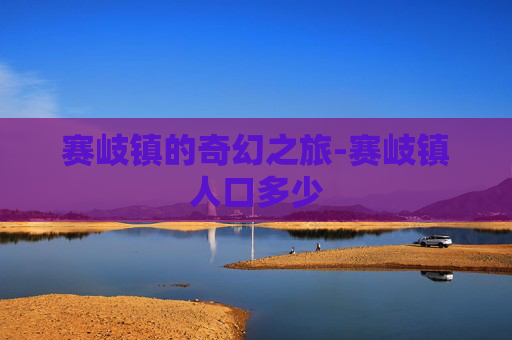 赛岐镇的奇幻之旅-赛岐镇人口多少