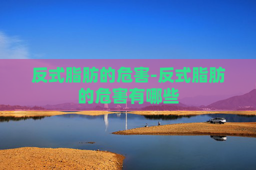 反式脂肪的危害-反式脂肪的危害有哪些