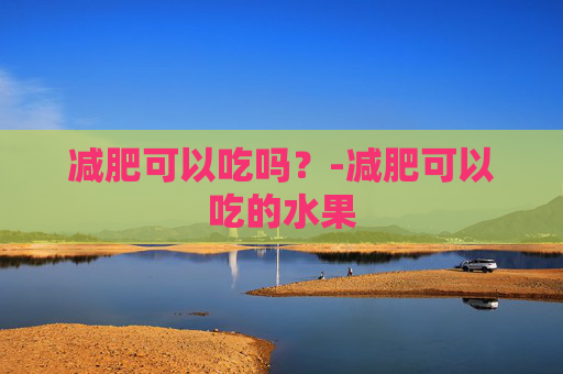 减肥可以吃吗？-减肥可以吃的水果