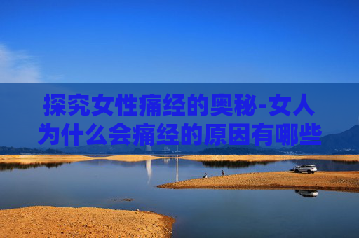 探究女性痛经的奥秘-女人为什么会痛经的原因有哪些