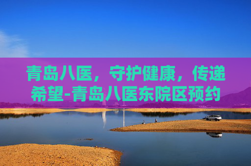 青岛八医，守护健康，传递希望-青岛八医东院区预约挂号