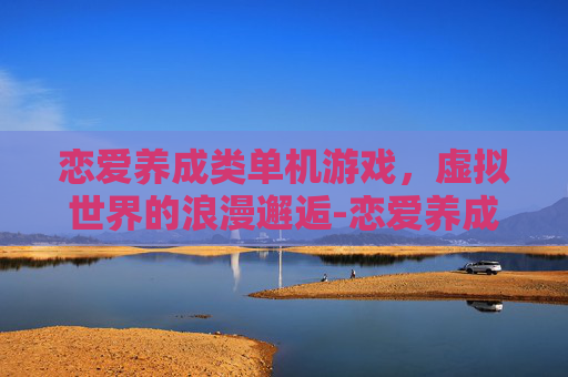 恋爱养成类单机游戏，虚拟世界的浪漫邂逅-恋爱养成类单机游戏有哪些