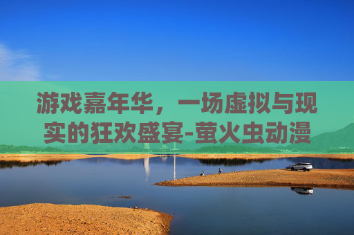 游戏嘉年华，一场虚拟与现实的狂欢盛宴-萤火虫动漫游戏嘉年华
