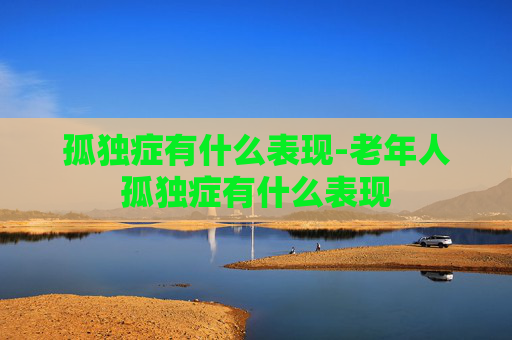 孤独症有什么表现-老年人孤独症有什么表现 孤独症有什么表现-老年人孤独症有什么表现