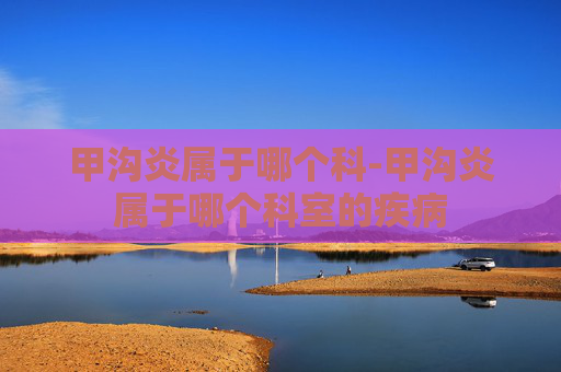 甲沟炎属于哪个科-甲沟炎属于哪个科室的疾病 甲沟炎属于哪个科-甲沟炎属于哪个科室的疾病
