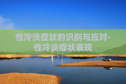 性冷淡症状的识别与应对-性冷淡症状表现 性冷淡症状的识别与应对-性冷淡症状表现