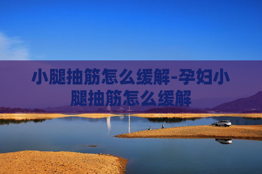 小腿抽筋怎么缓解-孕妇小腿抽筋怎么缓解 小腿抽筋怎么缓解-孕妇小腿抽筋怎么缓解