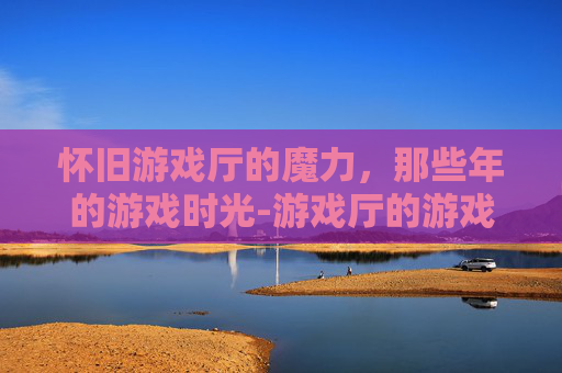 怀旧游戏厅的魔力，那些年的游戏时光-游戏厅的游戏币通用吗