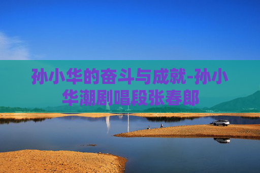 孙小华的奋斗与成就-孙小华潮剧唱段张春郎 孙小华的奋斗与成就-孙小华潮剧唱段张春郎