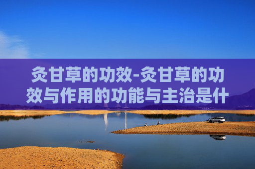 灸甘草的功效-灸甘草的功效与作用的功能与主治是什么 灸甘草的功效-灸甘草的功效与作用的功能与主治是什么