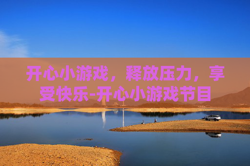 开心小游戏，释放压力，享受快乐-开心小游戏节目