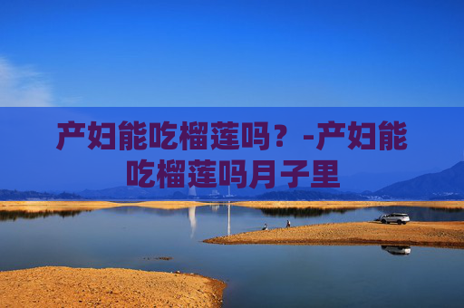 产妇能吃榴莲吗?-产妇能吃榴莲吗月子里 产妇能吃榴莲吗?-产妇能吃榴莲吗月子里