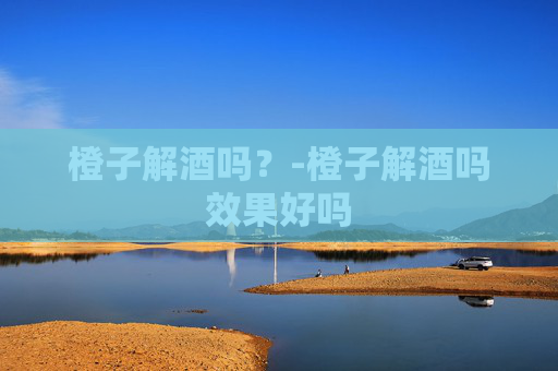 橙子解酒吗?-橙子解酒吗效果好吗 橙子解酒吗?-橙子解酒吗效果好吗