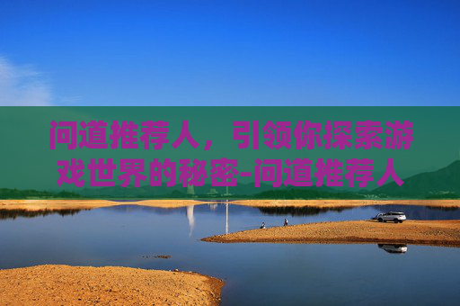 问道推荐人，引领你探索游戏世界的秘密-问道推荐人在哪填