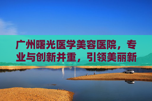 广州曙光医学美容医院,专业与创新并重,引领美丽新潮流-广州曙光医学美容医院2007年广告 广州曙光医学美容医院,专业与创新并重,引领美丽新潮流-广州曙光医学美容医院2007年广告