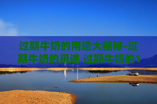过期牛奶的用途大揭秘-过期牛奶的用途 过期牛奶的11个妙用 过期牛奶的用途大揭秘-过期牛奶的用途 过期牛奶的11个妙用