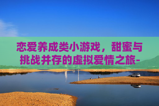 恋爱养成类小游戏，甜蜜与挑战并存的虚拟爱情之旅-恋爱养成类游戏排行