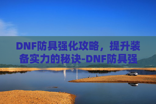 DNF防具强化攻略，提升装备实力的秘诀-DNF防具强化的防御变化