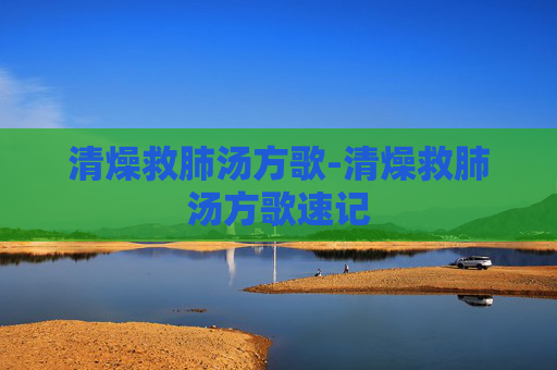 清燥救肺汤方歌-清燥救肺汤方歌速记 清燥救肺汤方歌-清燥救肺汤方歌速记