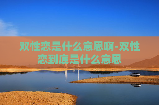 双性恋是什么意思啊-双性恋到底是什么意思 双性恋是什么意思啊-双性恋到底是什么意思