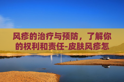 风疹的治疗与预防,了解你的权利和责任-皮肤风疹怎么治疗 风疹的治疗与预防,了解你的权利和责任-皮肤风疹怎么治疗